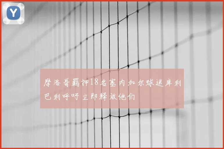 摩洛哥羁押18名塞内加尔球迷库利巴利呼吁立即释放他们