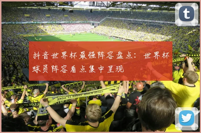 抖音世界杯最强阵容盘点：世界杯球员阵容看点集中呈现