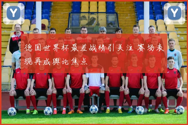 德国世界杯最差战绩引关注 赛场表现再成舆论焦点