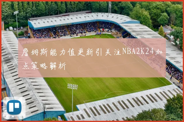 詹姆斯能力值更新引关注NBA2K24加点策略解析