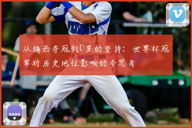 从梅西夺冠到C罗的坚持：世界杯冠军对历史地位影响的冷思考