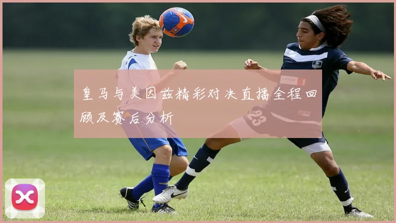 皇马与美因兹精彩对决直播全程回顾及赛后分析