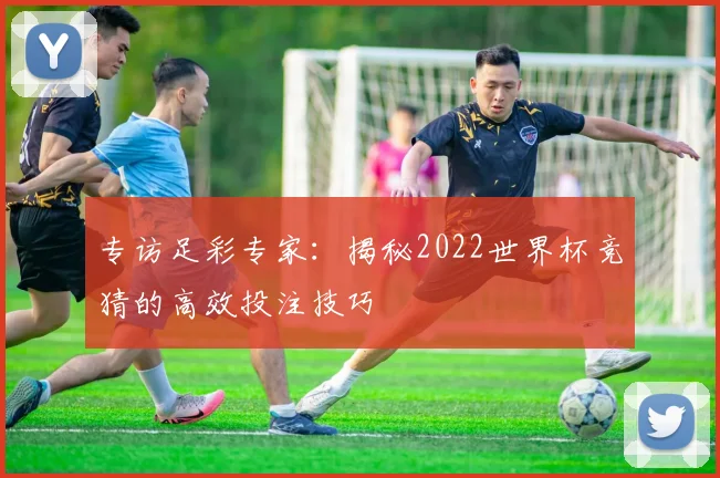 专访足彩专家:揭秘2022世界杯竞猜的高效投注技巧