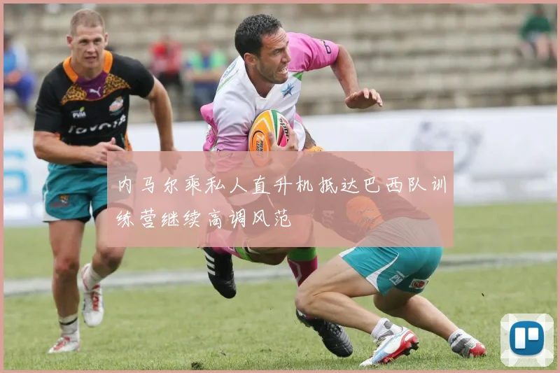 内马尔乘私人直升机抵达巴西队训练营继续高调风范