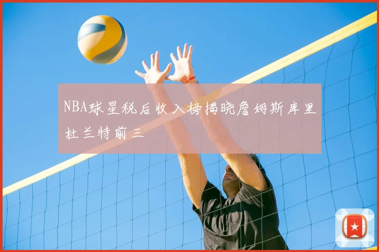 NBA球星税后收入榜揭晓詹姆斯库里杜兰特前三