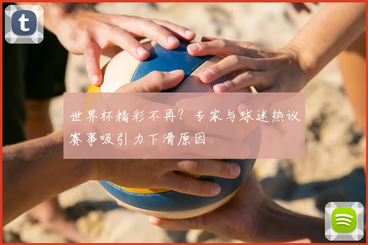 世界杯精彩不再？专家与球迷热议赛事吸引力下滑原因