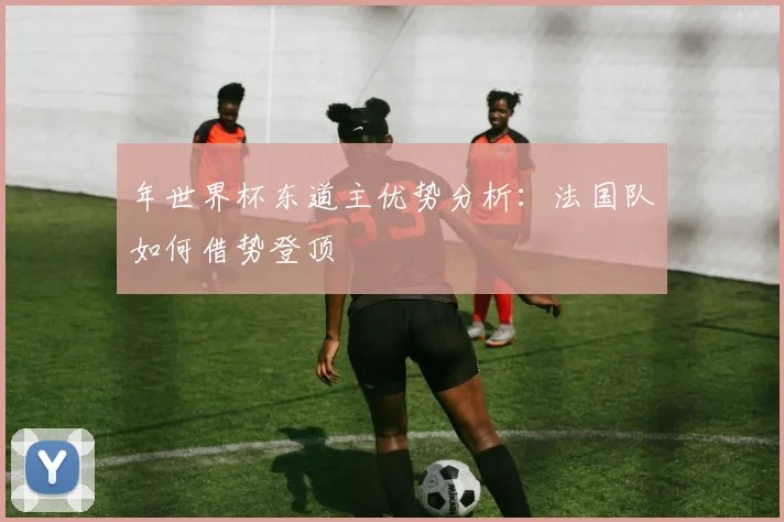 年世界杯东道主优势分析：法国队如何借势登顶