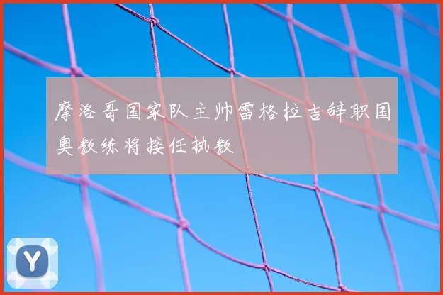 摩洛哥国家队主帅雷格拉吉辞职国奥教练将接任执教