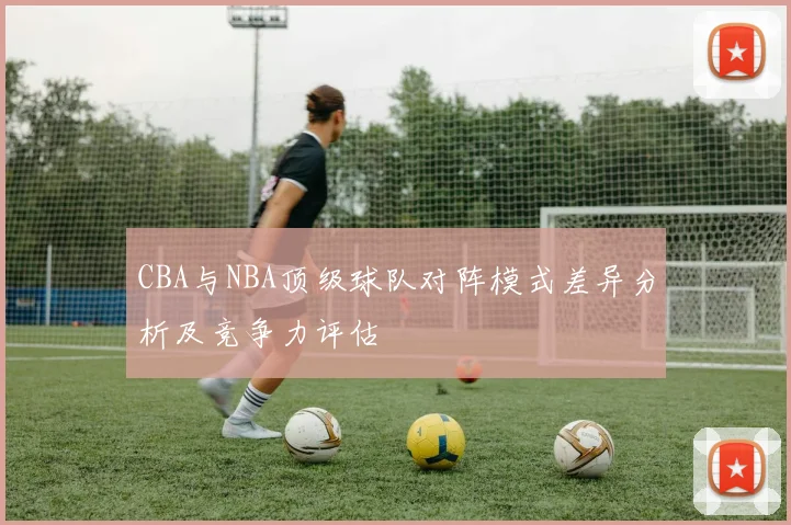 CBA与NBA顶级球队对阵模式差异分析及竞争力评估