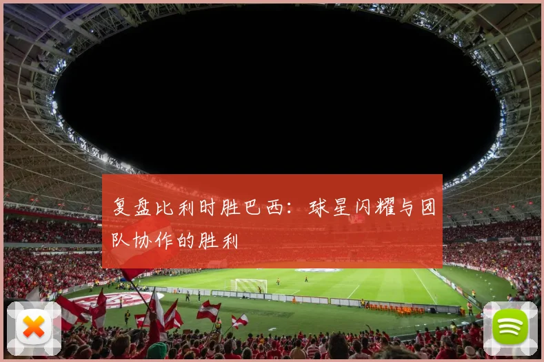 复盘比利时胜巴西：球星闪耀与团队协作的胜利