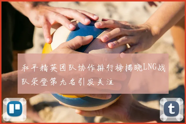 和平精英团队协作排行榜揭晓LNG战队荣登第九名引发关注