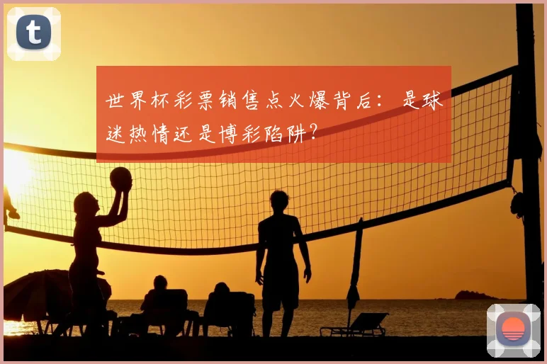 世界杯彩票销售点火爆背后:是球迷热情还是博彩陷阱?