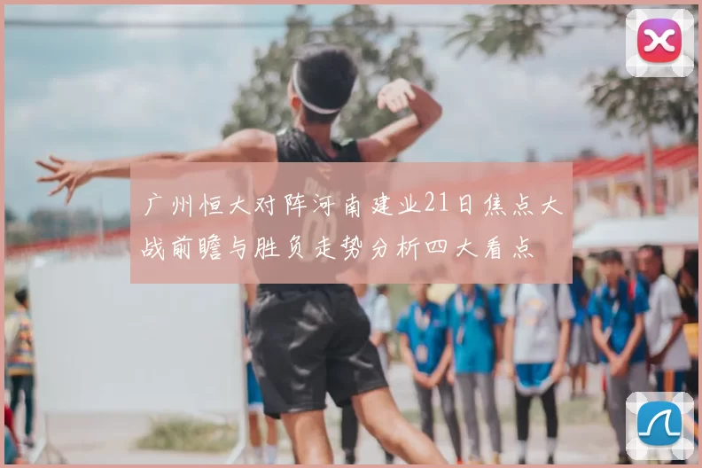 广州恒大对阵河南建业21日焦点大战前瞻与胜负走势分析四大看点