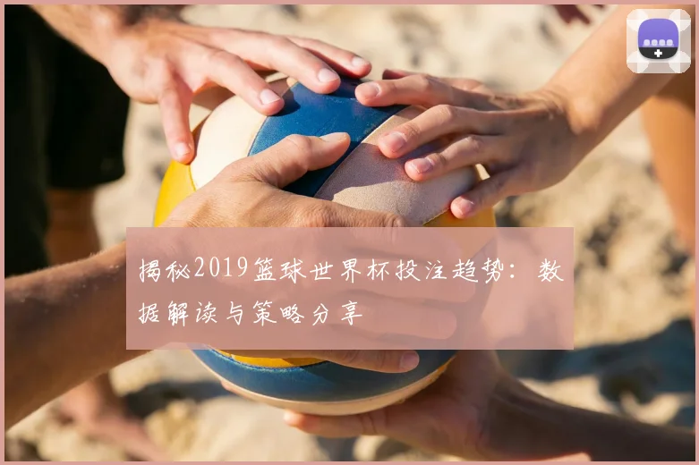 揭秘2019篮球世界杯投注趋势:数据解读与策略分享