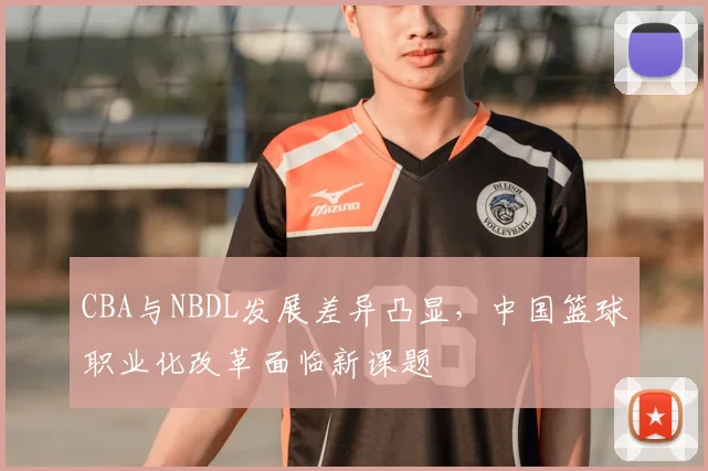 CBA与NBDL发展差异凸显，中国篮球职业化改革面临新课题