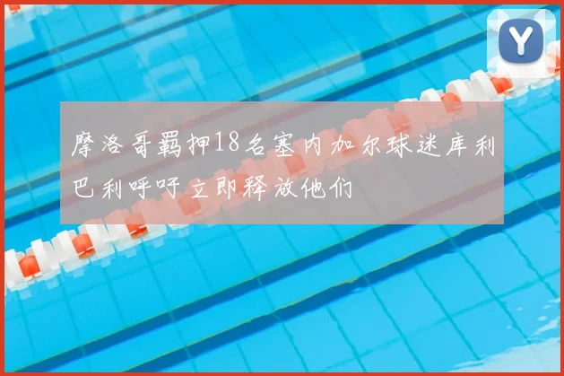 摩洛哥羁押18名塞内加尔球迷库利巴利呼吁立即释放他们