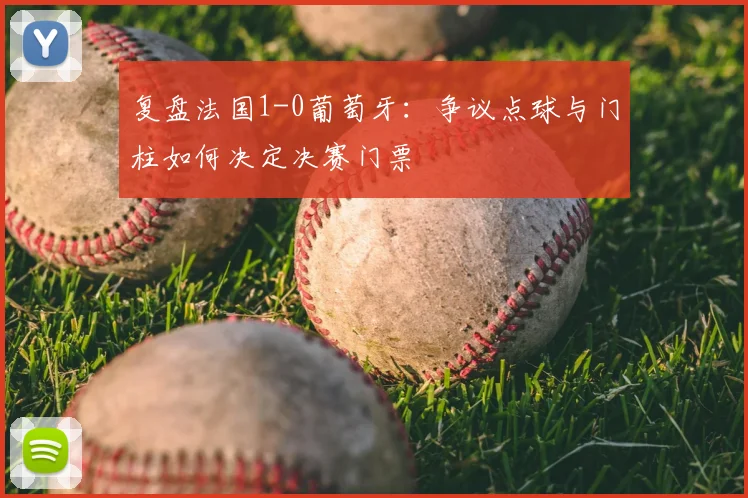 复盘法国1-0葡萄牙：争议点球与门柱如何决定决赛门票