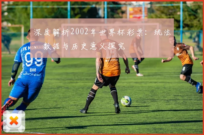 深度解析2002年世界杯彩票:玩法、数据与历史意义探究
