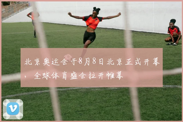 北京奥运会于8月8日北京正式开幕，全球体育盛会拉开帷幕