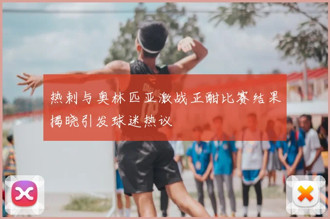 热刺与奥林匹亚激战正酣比赛结果揭晓引发球迷热议
