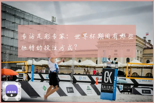 专访足彩专家:世界杯期间有哪些独特的投注方式?