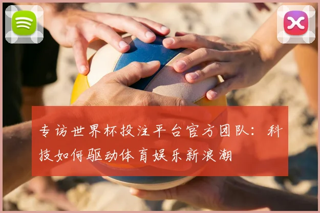 专访世界杯投注平台官方团队:科技如何驱动体育娱乐新浪潮