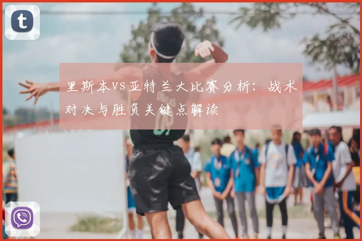 里斯本vs亚特兰大比赛分析：战术对决与胜负关键点解读