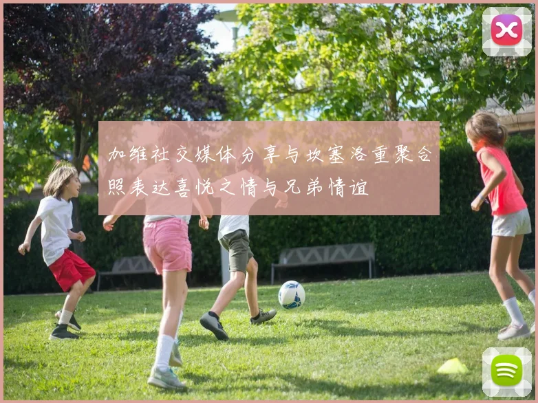 加维社交媒体分享与坎塞洛重聚合照表达喜悦之情与兄弟情谊