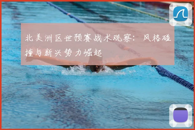 北美洲区世预赛战术观察：风格碰撞与新兴势力崛起