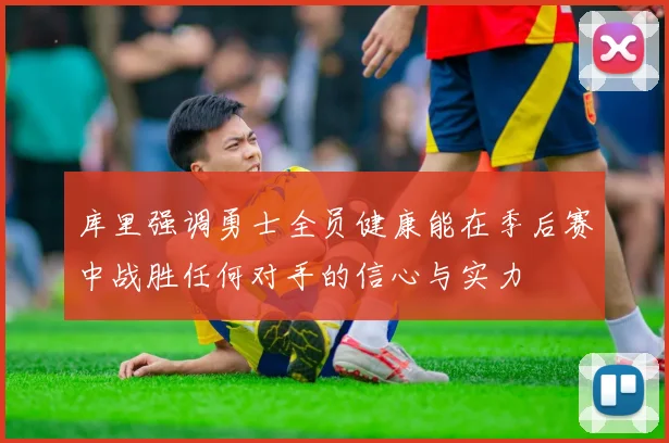 库里强调勇士全员健康能在季后赛中战胜任何对手的信心与实力