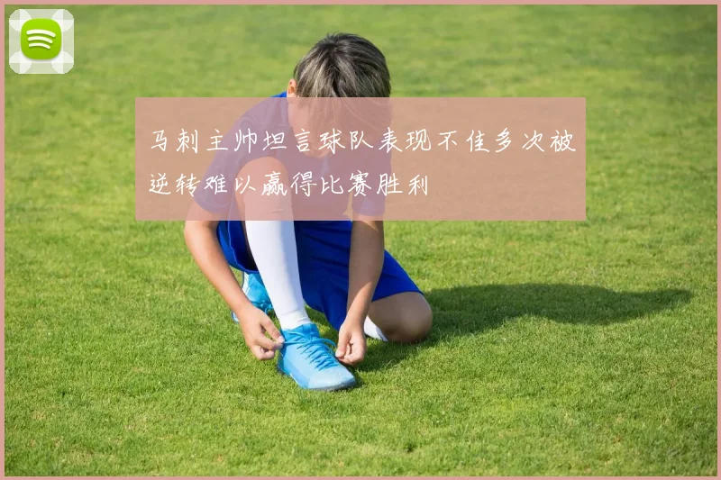 马刺主帅坦言球队表现不佳多次被逆转难以赢得比赛胜利