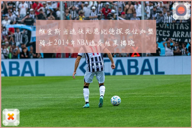 维金斯当选状元恩比德探花位加盟骑士2014年NBA选秀结果揭晓
