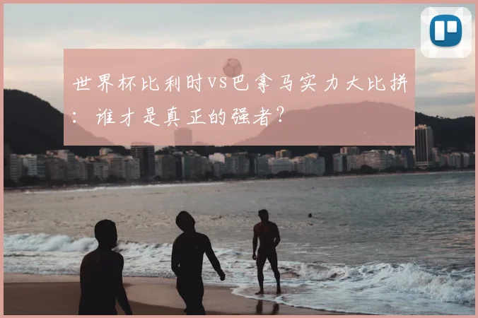 世界杯比利时vs巴拿马实力大比拼:谁才是真正的强者?