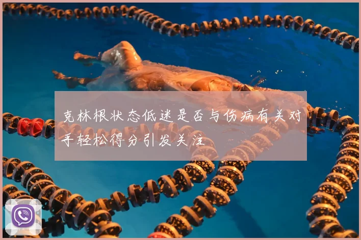 克林根状态低迷是否与伤病有关对手轻松得分引发关注
