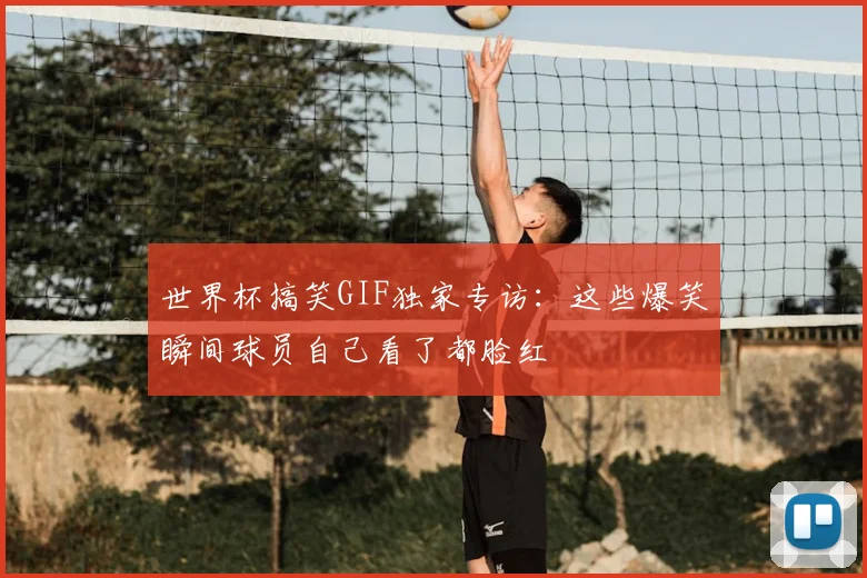 世界杯搞笑GIF独家专访：这些爆笑瞬间球员自己看了都脸红