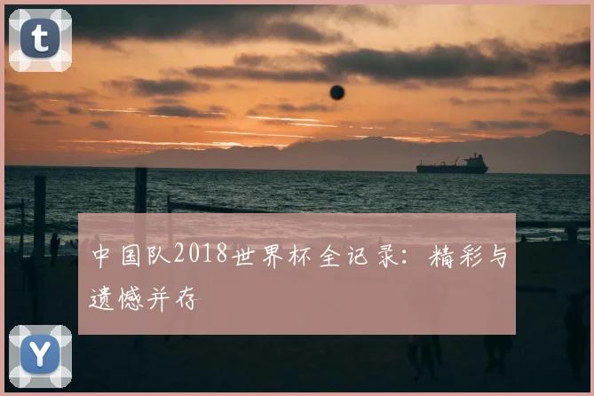 中国队2018世界杯全记录：精彩与遗憾并存