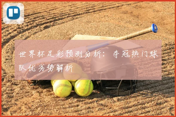 世界杯足彩预测分析：夺冠热门球队优劣势解析