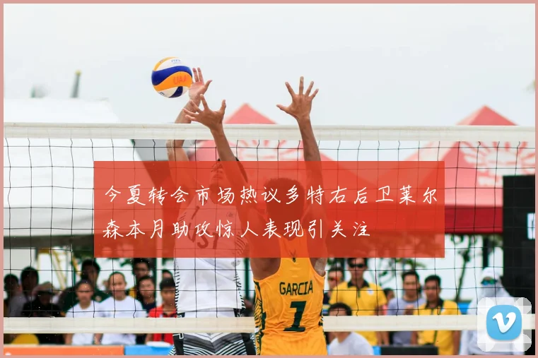 今夏转会市场热议多特右后卫莱尔森本月助攻惊人表现引关注