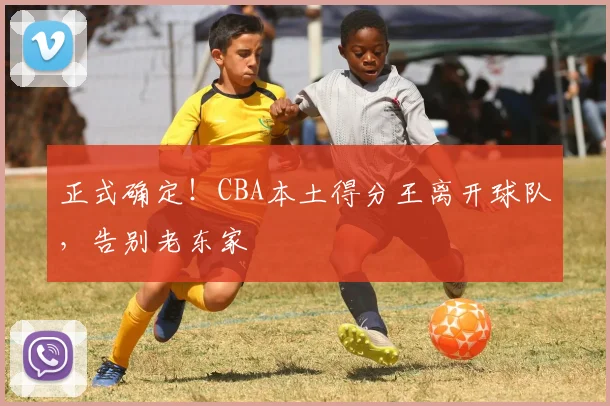 正式确定！CBA本土得分王离开球队，告别老东家