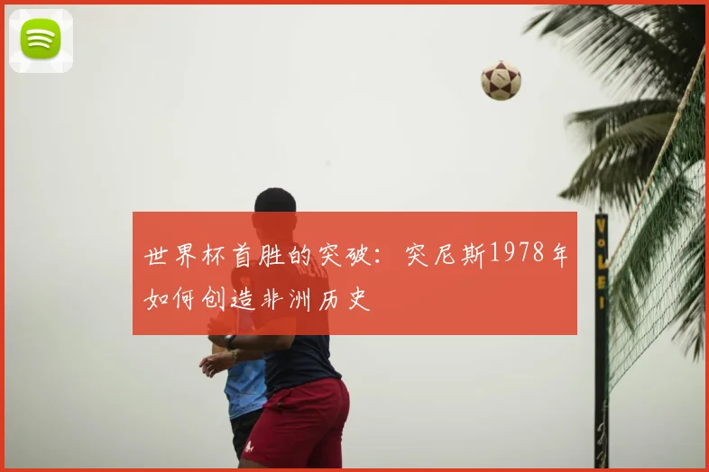 世界杯首胜的突破：突尼斯1978年如何创造非洲历史