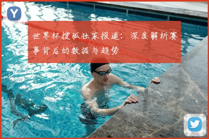 世界杯搜狐独家报道：深度解析赛事背后的数据与趋势