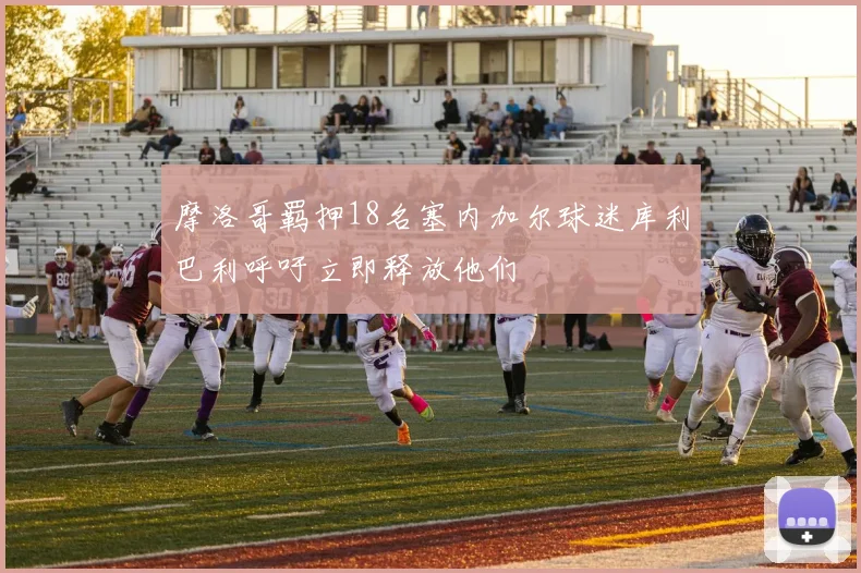 摩洛哥羁押18名塞内加尔球迷库利巴利呼吁立即释放他们