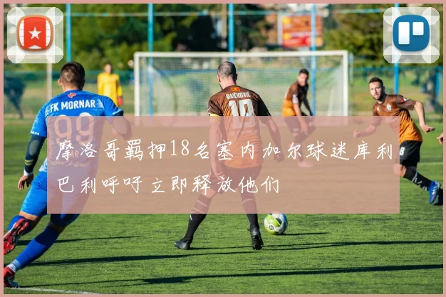摩洛哥羁押18名塞内加尔球迷库利巴利呼吁立即释放他们