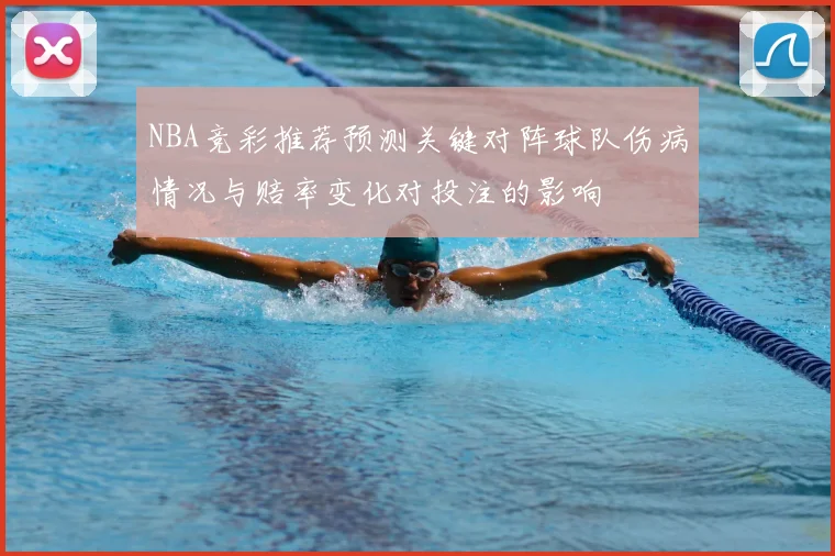 NBA竞彩推荐预测关键对阵球队伤病情况与赔率变化对投注的影响