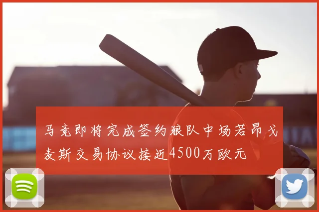 马竞即将完成签约狼队中场若昂戈麦斯交易协议接近4500万欧元