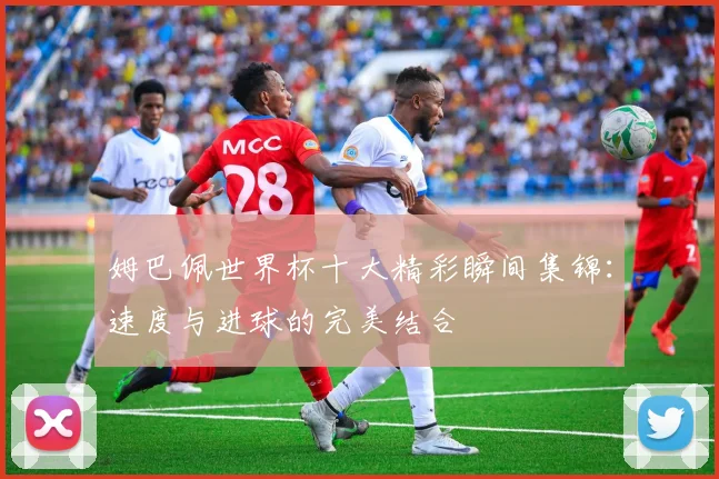 姆巴佩世界杯十大精彩瞬间集锦：速度与进球的完美结合