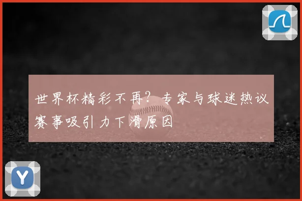 世界杯精彩不再？专家与球迷热议赛事吸引力下滑原因