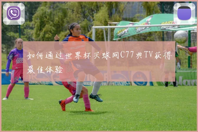 如何通过世界杯买球网C77典TV获得最佳体验