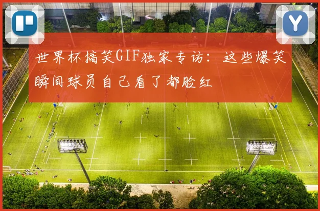世界杯搞笑GIF独家专访：这些爆笑瞬间球员自己看了都脸红