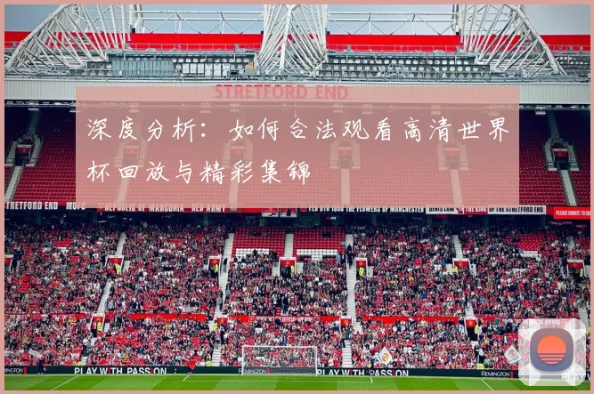 深度分析:如何合法观看高清世界杯回放与精彩集锦